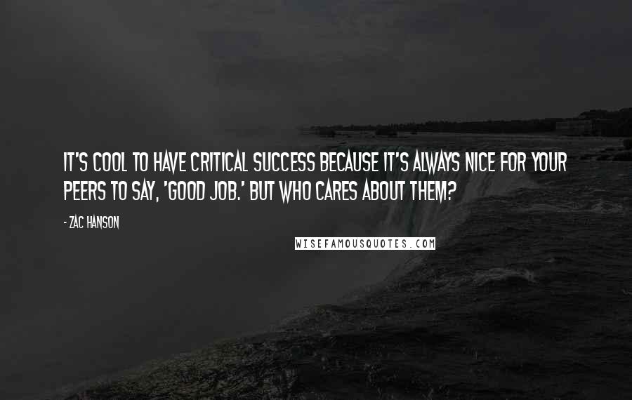 Zac Hanson quotes: It's cool to have critical success because it's always nice for your peers to say, 'Good job.' But who cares about them?