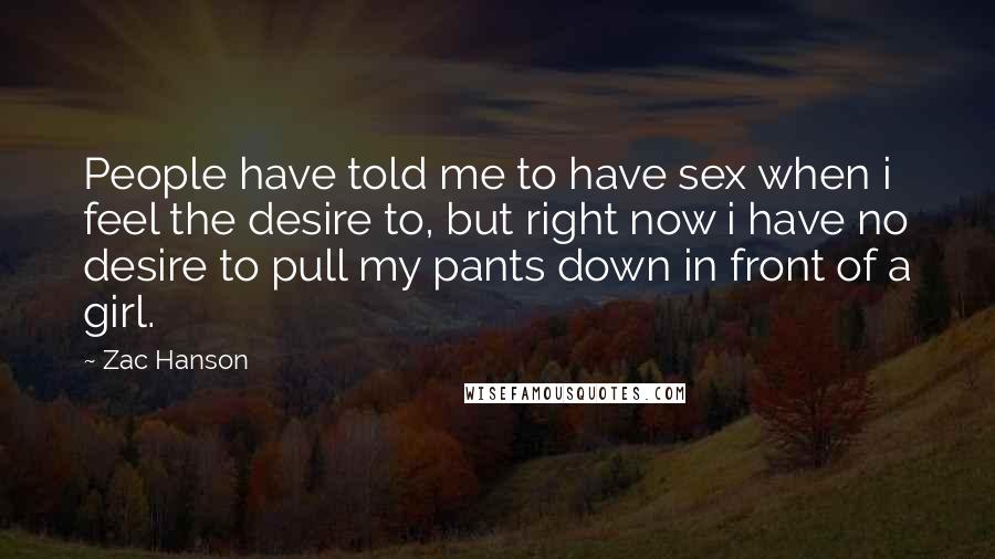 Zac Hanson quotes: People have told me to have sex when i feel the desire to, but right now i have no desire to pull my pants down in front of a girl.