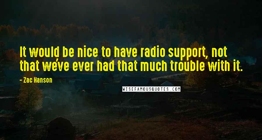 Zac Hanson quotes: It would be nice to have radio support, not that we've ever had that much trouble with it.