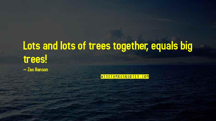 Zac Hanson Quotes By Zac Hanson: Lots and lots of trees together, equals big Zac Hanson Quotes By Zac Hanson: Lots and lots of trees together, equals big