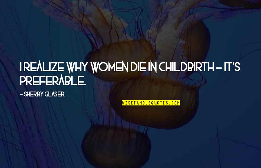 Zac Lol Quotes By Sherry Glaser: I realize why women die in childbirth -