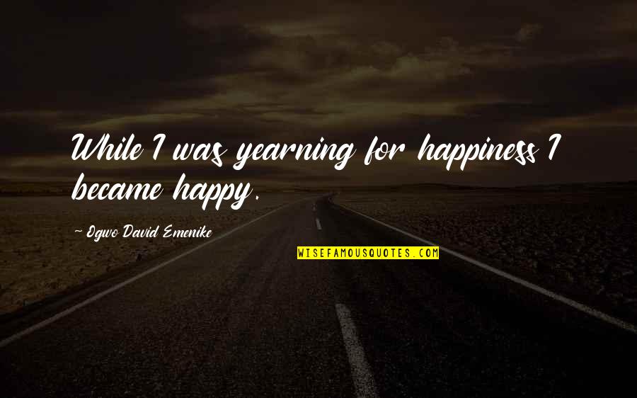Zac The Secret Weapon Quotes By Ogwo David Emenike: While I was yearning for happiness I became Zac The Secret Weapon Quotes By Ogwo David Emenike: While I was yearning for happiness I became
