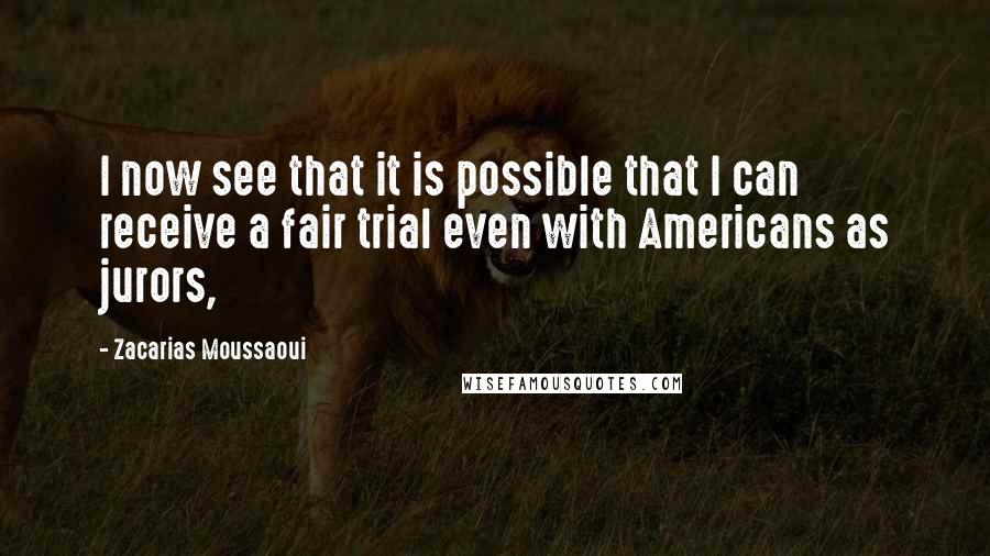 Zacarias Moussaoui quotes: I now see that it is possible that I can receive a fair trial even with Americans as jurors,