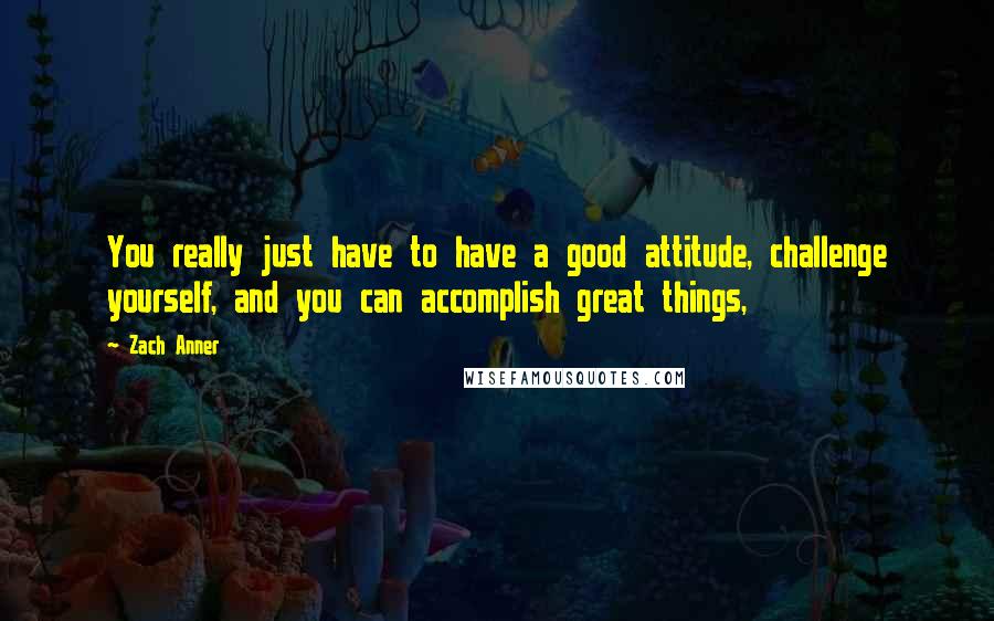 Zach Anner quotes: You really just have to have a good attitude, challenge yourself, and you can accomplish great things,