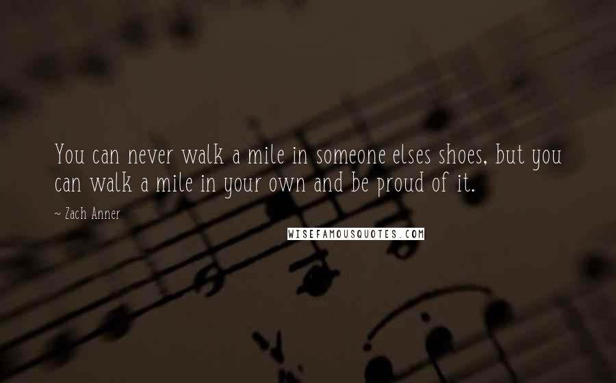 Zach Anner quotes: You can never walk a mile in someone elses shoes, but you can walk a mile in your own and be proud of it.
