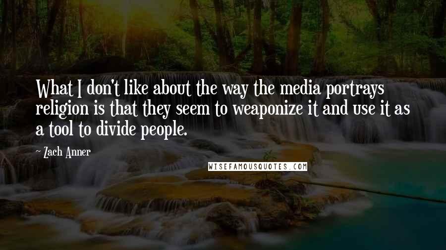 Zach Anner quotes: What I don't like about the way the media portrays religion is that they seem to weaponize it and use it as a tool to divide people.