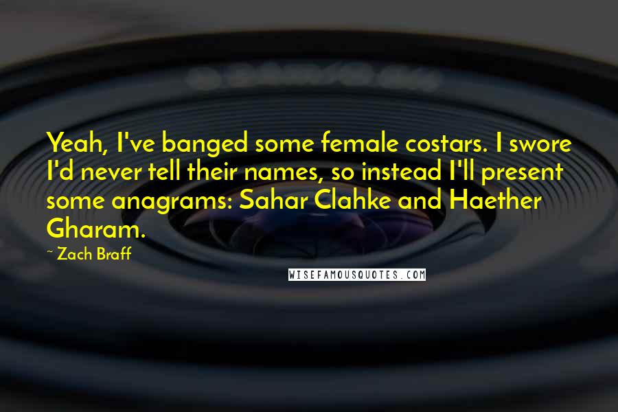 Zach Braff quotes: Yeah, I've banged some female costars. I swore I'd never tell their names, so instead I'll present some anagrams: Sahar Clahke and Haether Gharam.