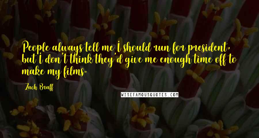 Zach Braff quotes: People always tell me I should run for president, but I don't think they'd give me enough time off to make my films.