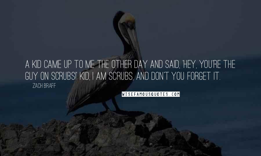 Zach Braff quotes: A kid came up to me the other day and said, 'Hey, you're the guy on Scrubs!' Kid, I am Scrubs, and don't you forget it.