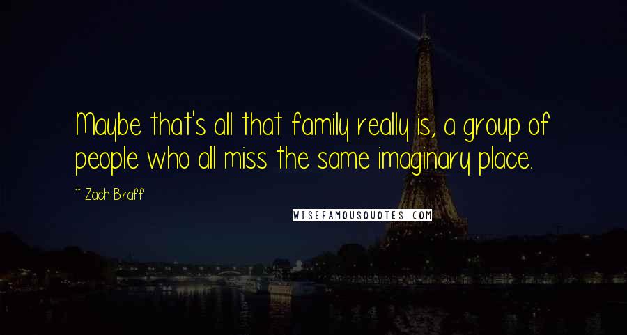 Zach Braff quotes: Maybe that's all that family really is, a group of people who all miss the same imaginary place.