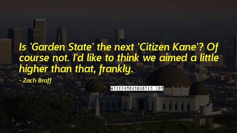 Zach Braff quotes: Is 'Garden State' the next 'Citizen Kane'? Of course not. I'd like to think we aimed a little higher than that, frankly.