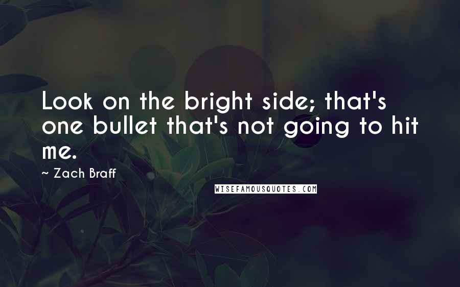 Zach Braff quotes: Look on the bright side; that's one bullet that's not going to hit me.