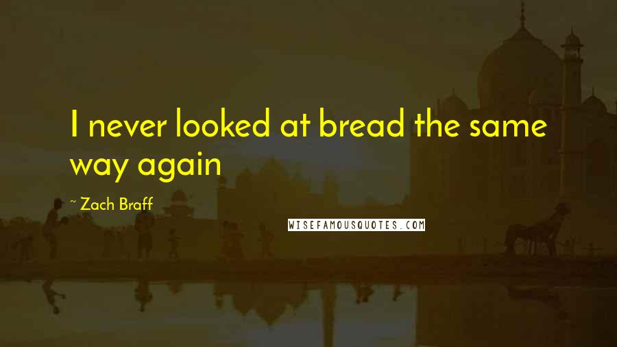 Zach Braff quotes: I never looked at bread the same way again