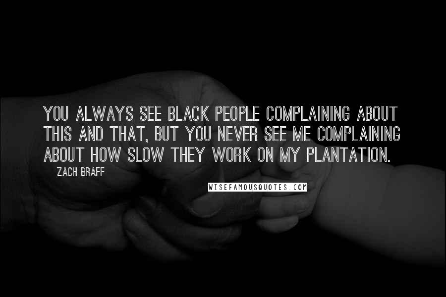 Zach Braff quotes: You always see black people complaining about this and that, but you never see me complaining about how slow they work on my plantation.