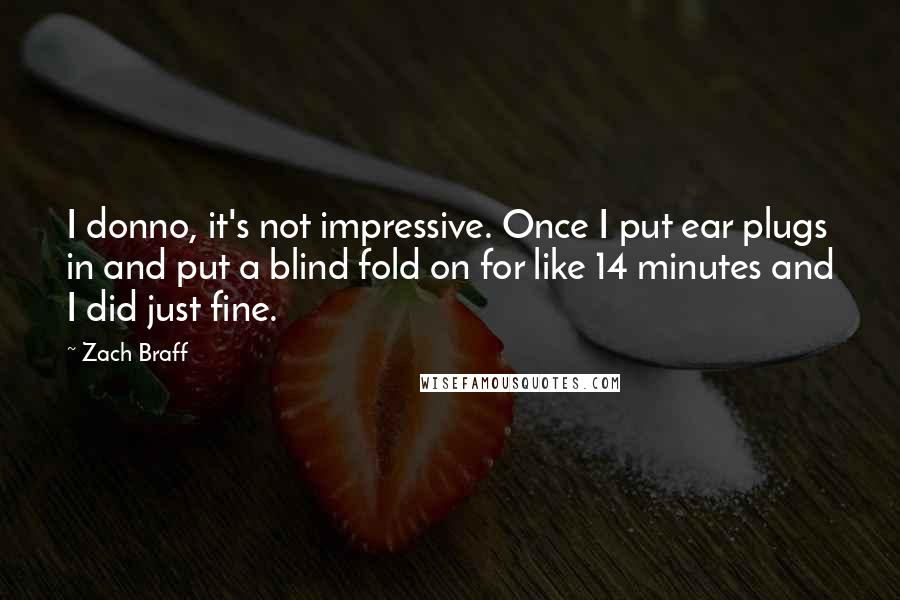 Zach Braff quotes: I donno, it's not impressive. Once I put ear plugs in and put a blind fold on for like 14 minutes and I did just fine.