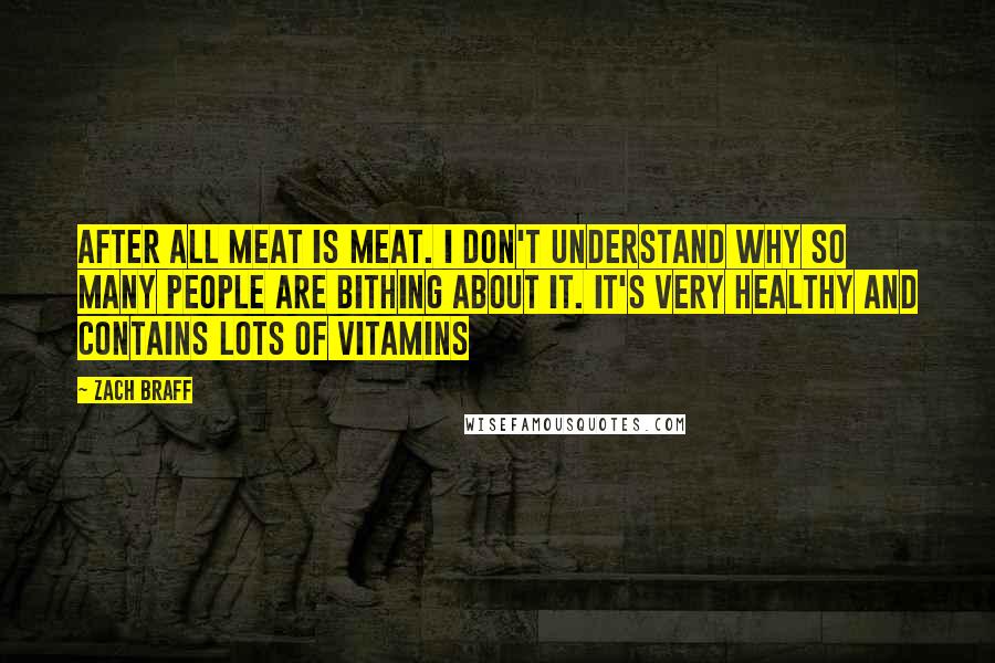 Zach Braff quotes: After all meat is meat. I don't understand why so many people are bithing about it. It's very healthy and contains lots of vitamins