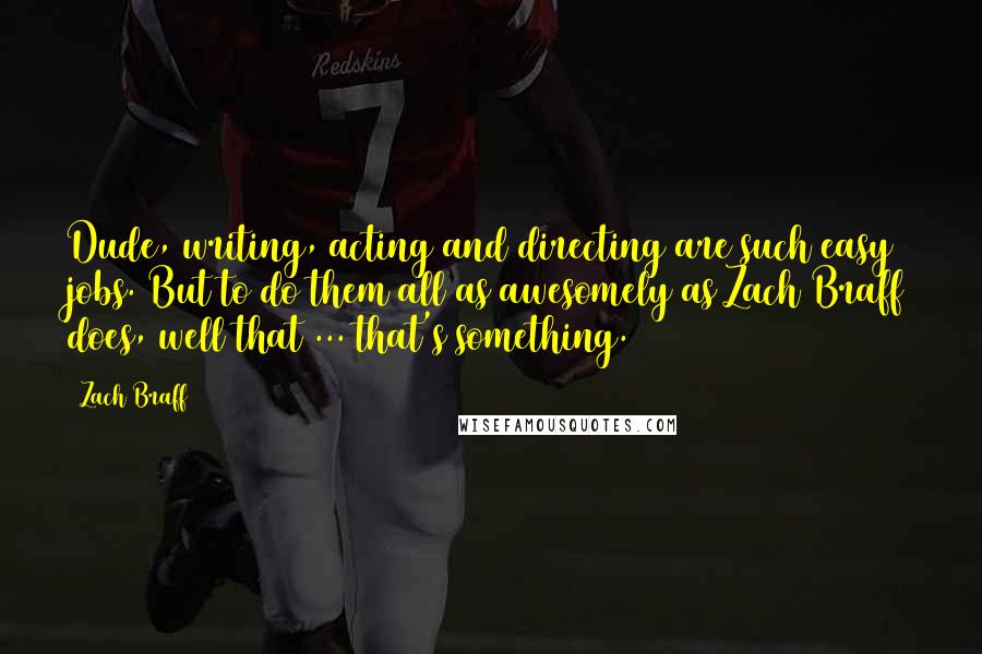 Zach Braff quotes: Dude, writing, acting and directing are such easy jobs. But to do them all as awesomely as Zach Braff does, well that ... that's something.