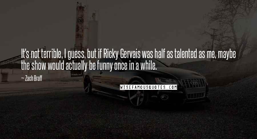 Zach Braff quotes: It's not terrible, I guess, but if Ricky Gervais was half as talented as me, maybe the show would actually be funny once in a while.