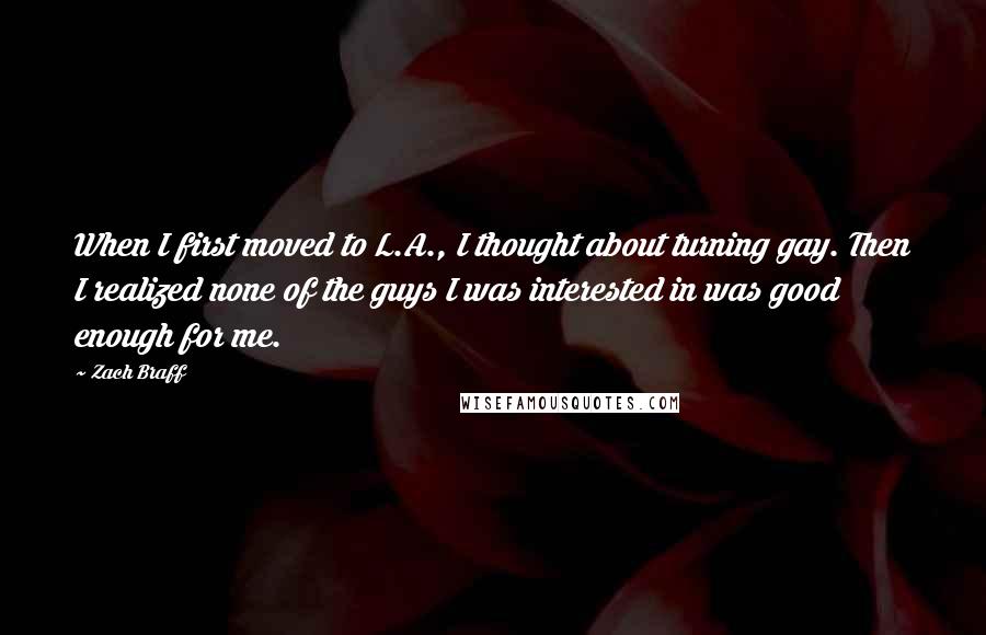 Zach Braff quotes: When I first moved to L.A., I thought about turning gay. Then I realized none of the guys I was interested in was good enough for me.