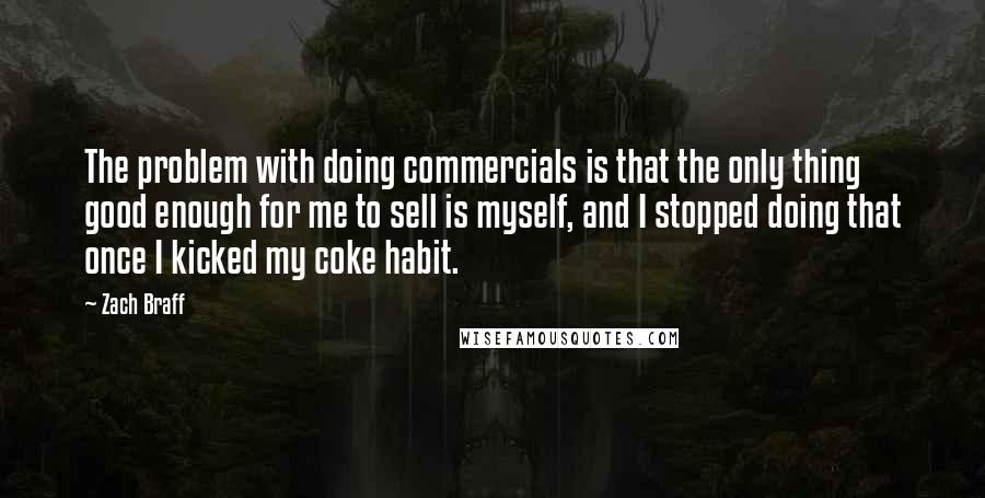 Zach Braff quotes: The problem with doing commercials is that the only thing good enough for me to sell is myself, and I stopped doing that once I kicked my coke habit.