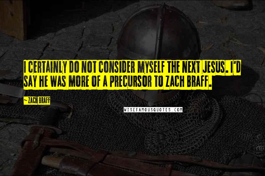 Zach Braff quotes: I certainly do not consider myself the next Jesus. I'd say he was more of a precursor to Zach Braff.