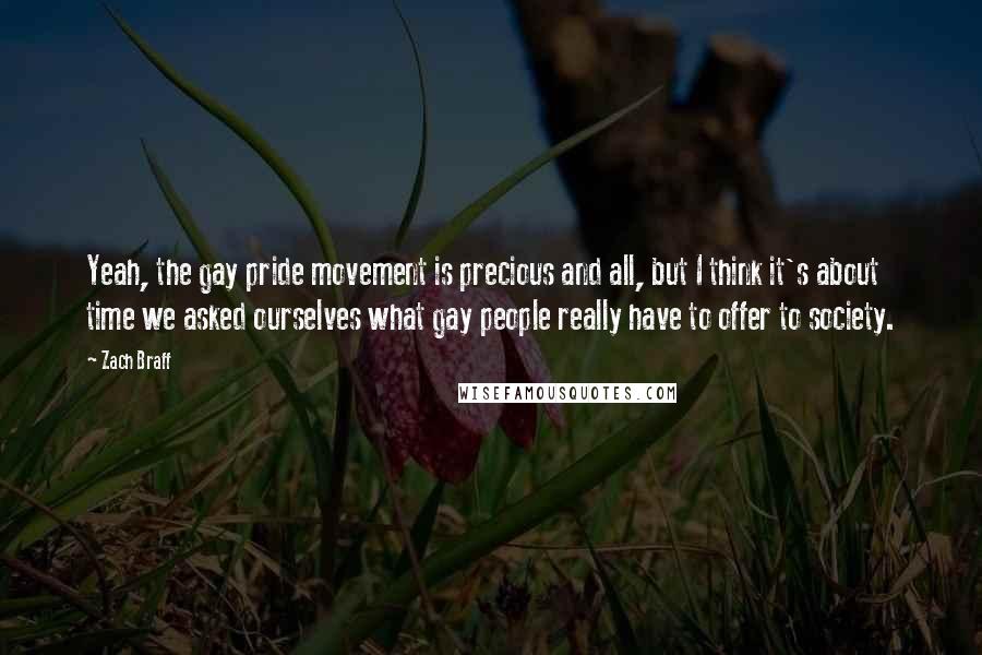 Zach Braff quotes: Yeah, the gay pride movement is precious and all, but I think it's about time we asked ourselves what gay people really have to offer to society.