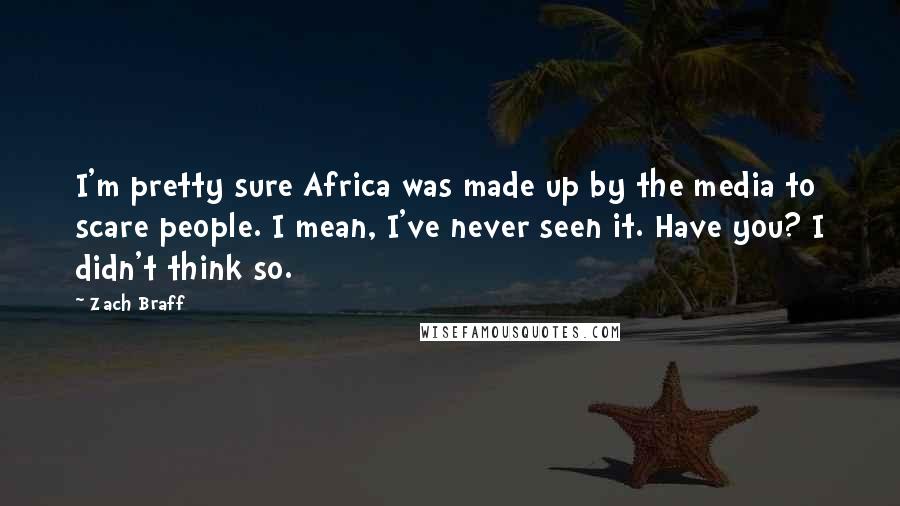 Zach Braff quotes: I'm pretty sure Africa was made up by the media to scare people. I mean, I've never seen it. Have you? I didn't think so.