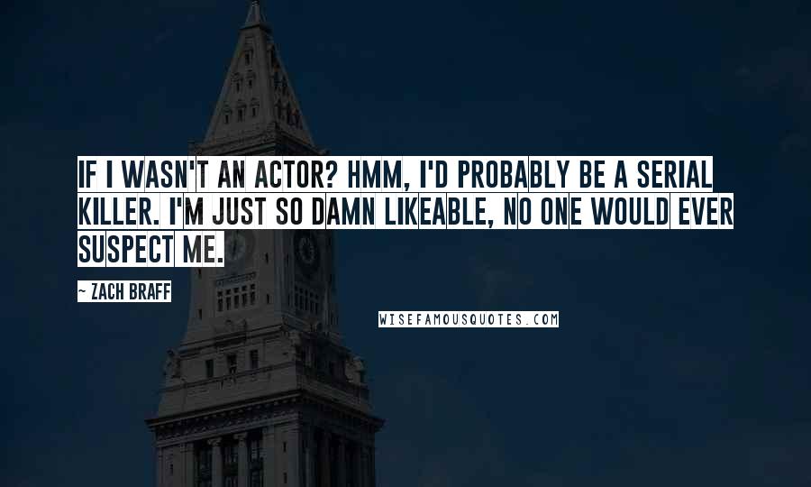 Zach Braff quotes: If I wasn't an actor? Hmm, I'd probably be a serial killer. I'm just so damn likeable, no one would ever suspect me.
