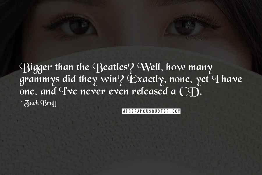 Zach Braff quotes: Bigger than the Beatles? Well, how many grammys did they win? Exactly, none, yet I have one, and I've never even released a CD.