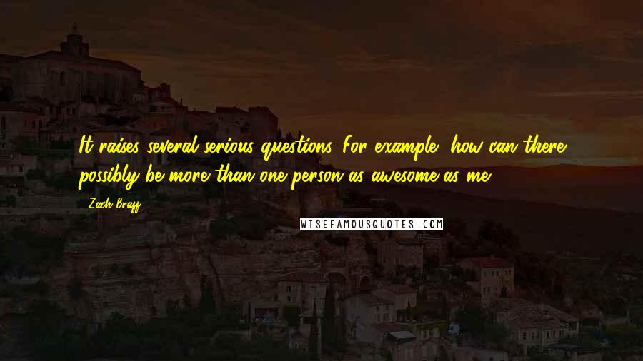 Zach Braff quotes: It raises several serious questions. For example, how can there possibly be more than one person as awesome as me?