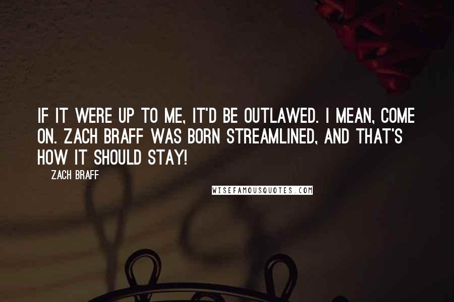 Zach Braff quotes: If it were up to me, it'd be outlawed. I mean, come on. Zach Braff was born streamlined, and that's how it should stay!