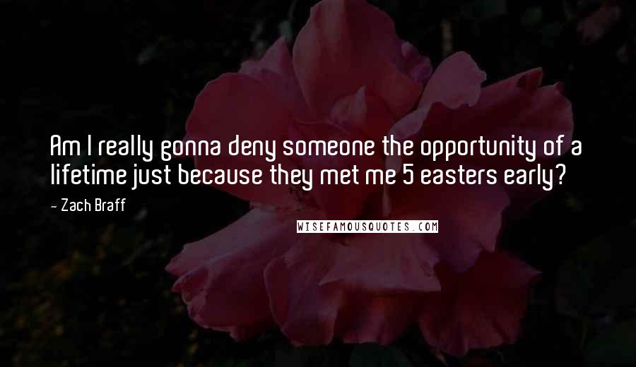 Zach Braff quotes: Am I really gonna deny someone the opportunity of a lifetime just because they met me 5 easters early?