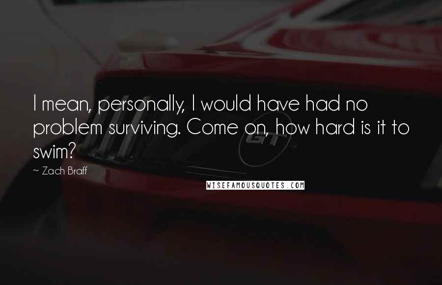 Zach Braff quotes: I mean, personally, I would have had no problem surviving. Come on, how hard is it to swim?