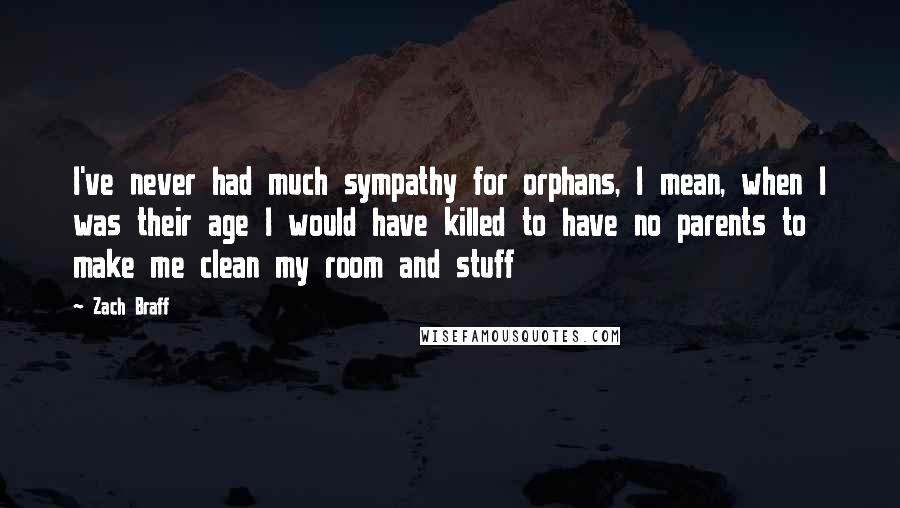 Zach Braff quotes: I've never had much sympathy for orphans, I mean, when I was their age I would have killed to have no parents to make me clean my room and stuff