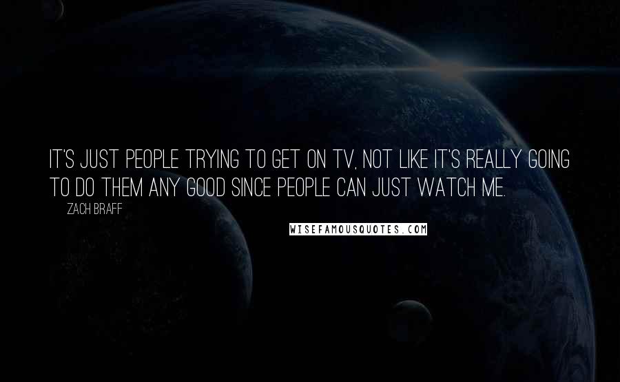 Zach Braff quotes: It's just people trying to get on TV, not like it's really going to do them any good since people can just watch me.