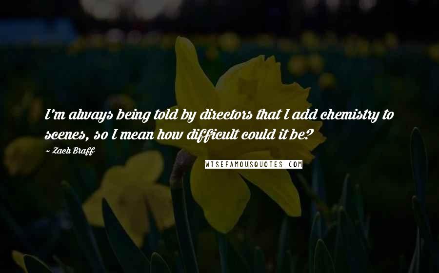 Zach Braff quotes: I'm always being told by directors that I add chemistry to scenes, so I mean how difficult could it be?