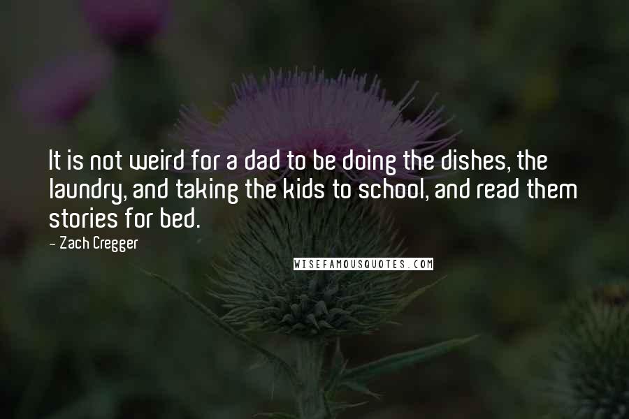 Zach Cregger quotes: It is not weird for a dad to be doing the dishes, the laundry, and taking the kids to school, and read them stories for bed.