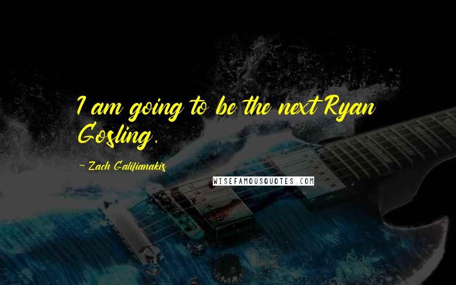 Zach Galifianakis quotes: I am going to be the next Ryan Gosling.