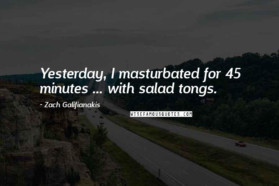 Zach Galifianakis quotes: Yesterday, I masturbated for 45 minutes ... with salad tongs.