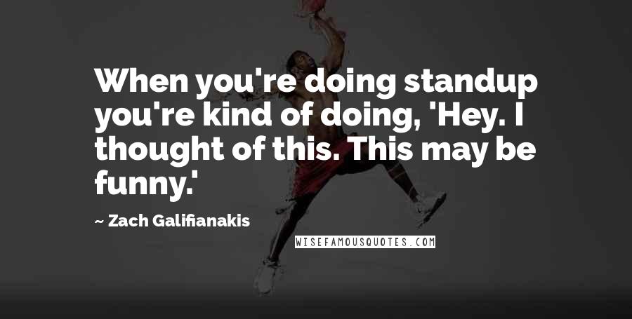 Zach Galifianakis quotes: When you're doing standup you're kind of doing, 'Hey. I thought of this. This may be funny.'