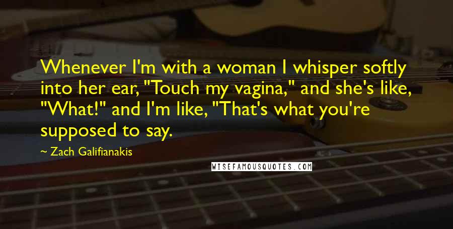 Zach Galifianakis quotes: Whenever I'm with a woman I whisper softly into her ear, "Touch my vagina," and she's like, "What!" and I'm like, "That's what you're supposed to say.