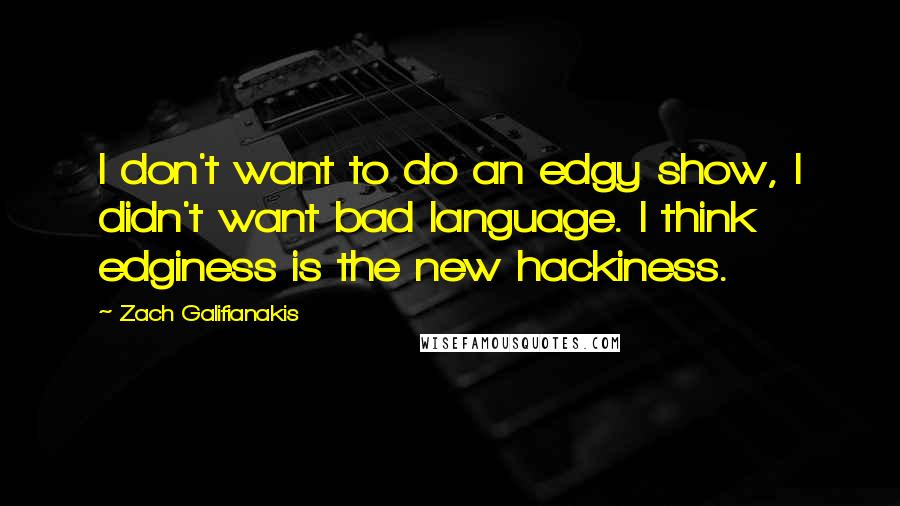 Zach Galifianakis quotes: I don't want to do an edgy show, I didn't want bad language. I think edginess is the new hackiness.