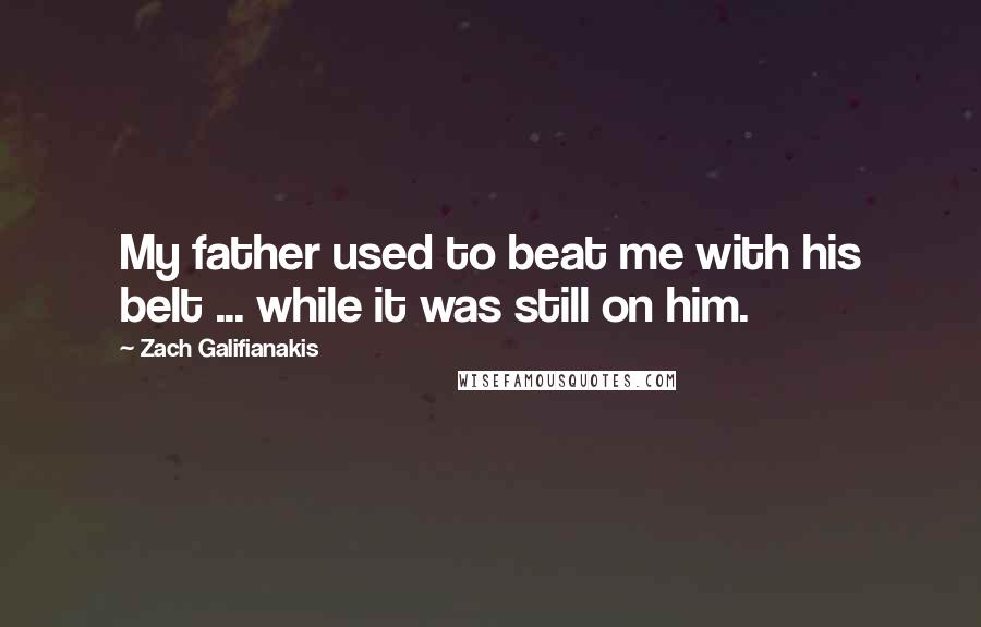 Zach Galifianakis quotes: My father used to beat me with his belt ... while it was still on him.