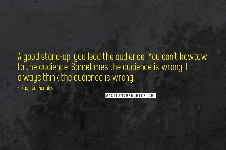 Zach Galifianakis quotes: A good stand-up, you lead the audience. You don't kowtow to the audience. Sometimes the audience is wrong. I always think the audience is wrong.