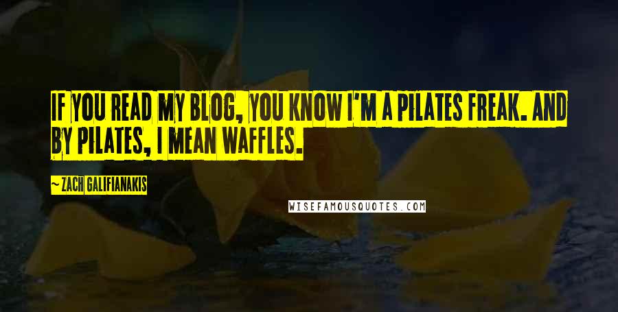 Zach Galifianakis quotes: If you read my blog, you know I'm a pilates freak. And by pilates, I mean waffles.