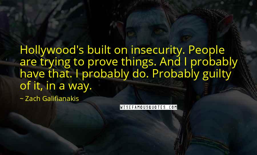 Zach Galifianakis quotes: Hollywood's built on insecurity. People are trying to prove things. And I probably have that. I probably do. Probably guilty of it, in a way.