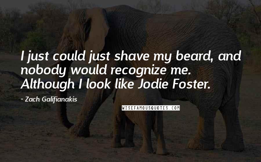 Zach Galifianakis quotes: I just could just shave my beard, and nobody would recognize me. Although I look like Jodie Foster.