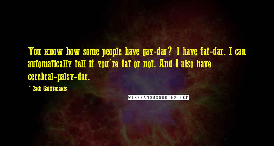 Zach Galifianakis quotes: You know how some people have gay-dar? I have fat-dar. I can automatically tell if you're fat or not. And I also have cerebral-palsy-dar.