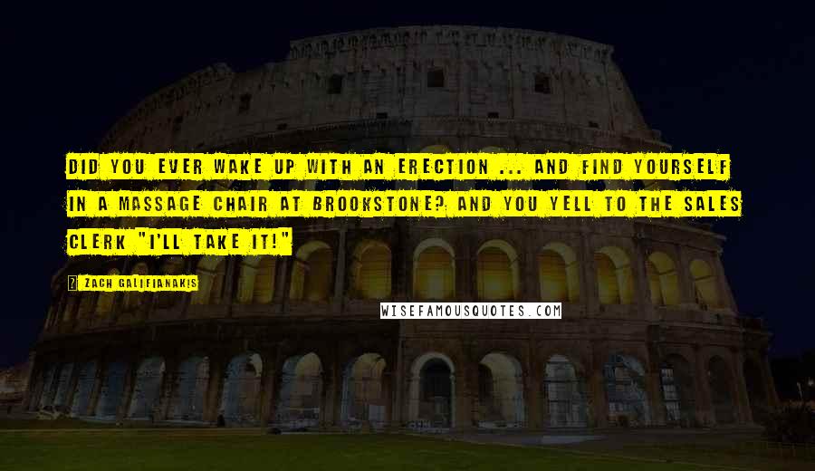 Zach Galifianakis quotes: Did you ever wake up with an erection ... and find yourself in a massage chair at Brookstone? And you yell to the sales clerk "I'll take it!"