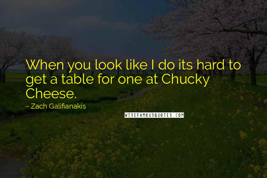Zach Galifianakis quotes: When you look like I do its hard to get a table for one at Chucky Cheese.